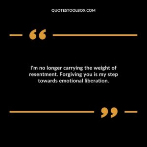Im no longer carrying the weight of resentment. Forgiving you is my step towards emotional liberation.