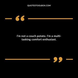 Im not a couch potato. Im a multi tasking comfort enthusiast.