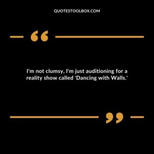 Im not clumsy Im just auditioning for a reality show called Dancing with Walls.