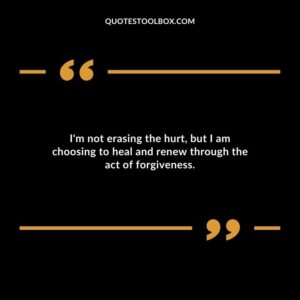 Im not erasing the hurt but I am choosing to heal and renew through the act of forgiveness.