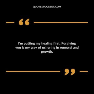 Im putting my healing first. Forgiving you is my way of ushering in renewal and growth.