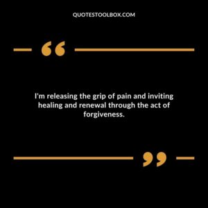 Im releasing the grip of pain and inviting healing and renewal through the act of forgiveness.