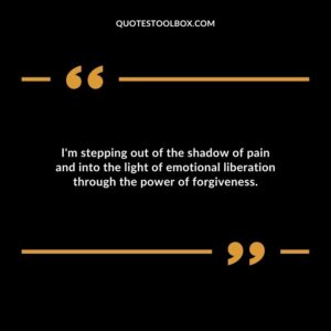 Im stepping out of the shadow of pain and into the light of emotional liberation through the power of forgiveness.