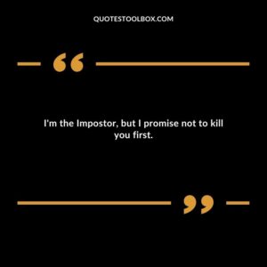 Im the Impostor but I promise not to kill you first.