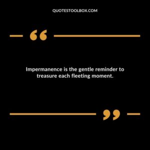 Impermanence is the gentle reminder to treasure each fleeting moment.