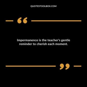 Impermanence is the teachers gentle reminder to cherish each moment.