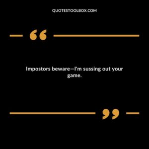Impostors bewareIm sussing out your game.