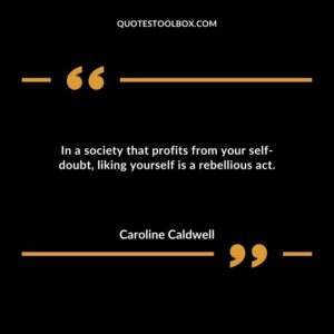 In a society that profits from your self doubt, liking yourself is a rebellious act.