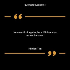 In a world of apples be a Minion who craves bananas.