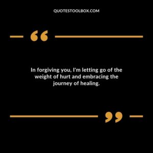In forgiving you Im letting go of the weight of hurt and embracing the journey of healing.