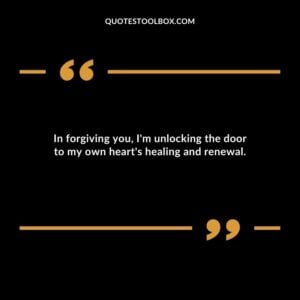 In forgiving you Im unlocking the door to my own hearts healing and renewal.