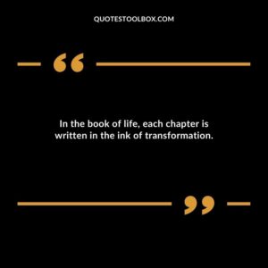 In the book of life each chapter is written in the ink of transformation.
