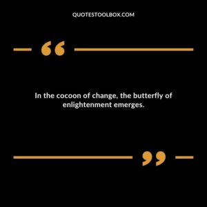 In the cocoon of change the butterfly of enlightenment emerges.