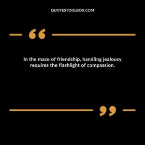 In the maze of friendship, handling jealousy requires the flashlight of compassion.b