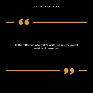 In the reflection of a child's smile, we see the purest version of ourselves.