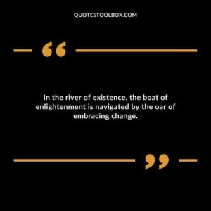 In the river of existence the boat of enlightenment is navigated by the oar of embracing change.