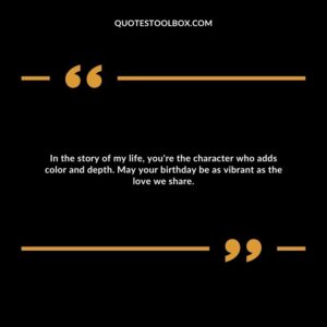 In the story of my life, you're the character who adds color and depth. May your birthday be as vibrant as the love we share.