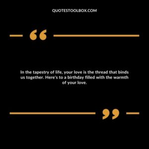 In the tapestry of life, your love is the thread that binds us together. Here's to a birthday filled with the warmth of your love.