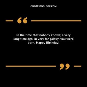 In the time that nobody knows; a very long time ago, in very far galaxy, you were born. Happy Birthday!