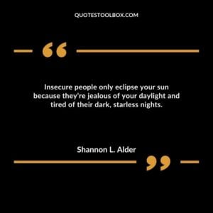 Insecure people only eclipse your sun because they’re jealous of your daylight and tired of their dark, starless nights.