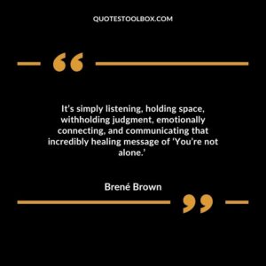 It’s simply listening, holding space, withholding judgment, emotionally connecting, and communicating that incredibly healing message of ‘You’re not alone.’