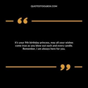 It’s your 9th birthday princess, may all your wishes come true as you blow out each and every candle. Remember, I am always here for you.
