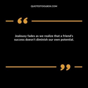 Jealousy fades as we realize that a friend's success doesn't diminish our own potential.