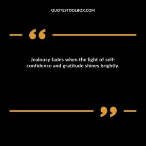 Jealousy fades when the light of self confidence and gratitude shines brightly.
