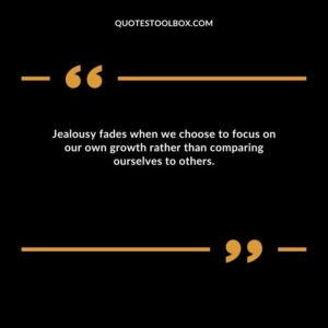 Jealousy fades when we choose to focus on our own growth rather than comparing ourselves to others.