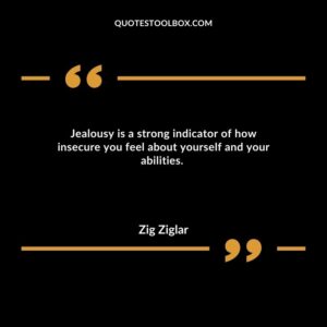 Jealousy is a strong indicator of how insecure you feel about yourself and your abilities.