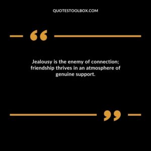 Jealousy is the enemy of connection; friendship thrives in an atmosphere of genuine support.
