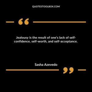 Jealousy is the result of one’s lack of self confidence, self worth, and self acceptance.