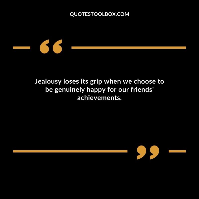 Jealousy loses its grip when we choose to be genuinely happy for our friends' achievements.