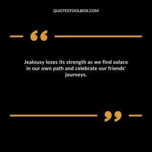 Jealousy loses its strength as we find solace in our own path and celebrate our friends' journeys.
