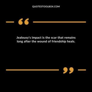 Jealousy's impact is the scar that remains long after the wound of friendship heals.