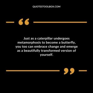 Just as a caterpillar undergoes metamorphosis to become a butterfly you too can embrace change and emerge as a beautifully transformed version of yourself.