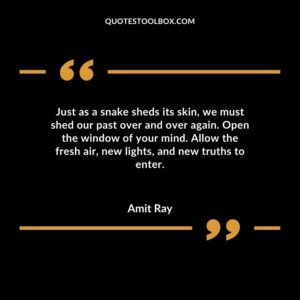Just as a snake sheds its skin we must shed our past over and over again. Open the window of your mind. Allow the fresh air new lights and new truths to enter.