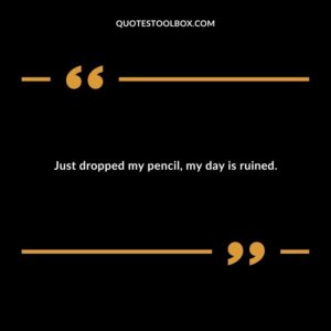 Just dropped my pencil my day is ruined.