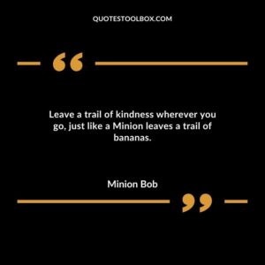 Leave a trail of kindness wherever you go just like a Minion leaves a trail of bananas.
