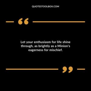 Let your enthusiasm for life shine through as brightly as a Minions eagerness for mischief.