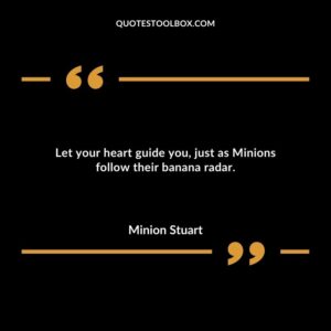 Let your heart guide you just as Minions follow their banana radar.