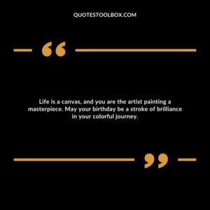 Life is a canvas, and you are the artist painting a masterpiece. May your birthday be a stroke of brilliance in your colorful journey.