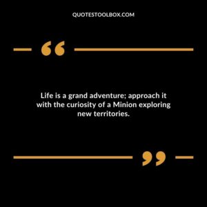 Life is a grand adventure approach it with the curiosity of a Minion exploring new territories.