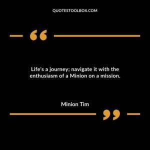 Lifes a journey navigate it with the enthusiasm of a Minion on a mission.