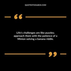 Lifes challenges are like puzzles approach them with the patience of a Minion solving a banana riddle.