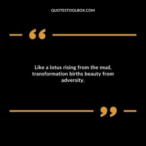 Like a lotus rising from the mud transformation births beauty from adversity.