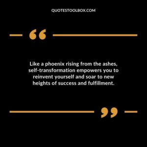 Like a phoenix rising from the ashes self transformation empowers you to reinvent yourself and soar to new heights of success and fulfillment.