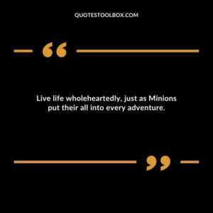 Live life wholeheartedly just as Minions put their all into every adventure.