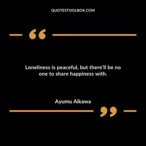 Loneliness is peaceful but therell be no one to share happiness with.