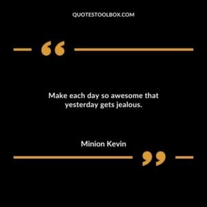 Make each day so awesome that yesterday gets jealous.